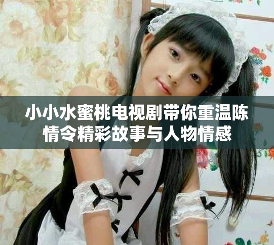 小小水蜜桃電視劇帶你重溫陳情令精彩故事與人物情感
