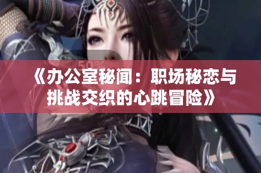 《辦公室秘聞：職場秘戀與挑戰(zhàn)交織的心跳冒險(xiǎn)》