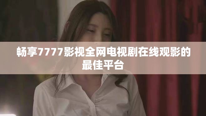 暢享7777影視全網電視劇在線觀影的最佳平臺