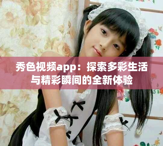 秀色視頻app：探索多彩生活與精彩瞬間的全新體驗