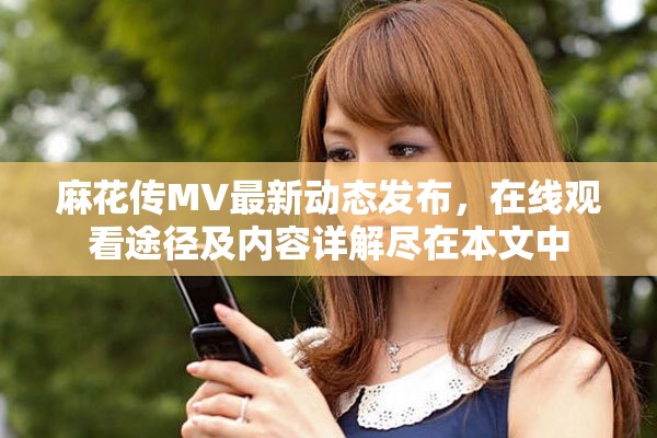 麻花傳MV最新動(dòng)態(tài)發(fā)布，在線觀看途徑及內(nèi)容詳解盡在本文中