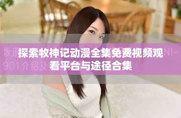 探索牧神記動漫全集免費視頻觀看平臺與途徑合集