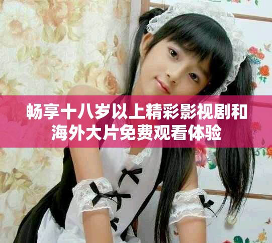 暢享十八歲以上精彩影視劇和海外大片免費觀看體驗