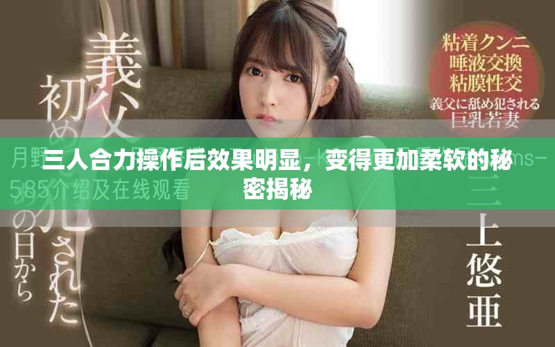 三人合力操作后效果明顯，變得更加柔軟的秘密揭秘