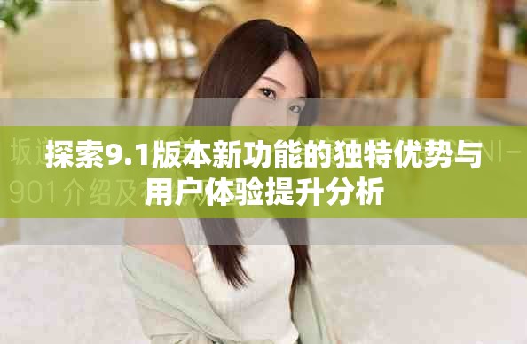 探索9.1版本新功能的獨特優(yōu)勢與用戶體驗提升分析