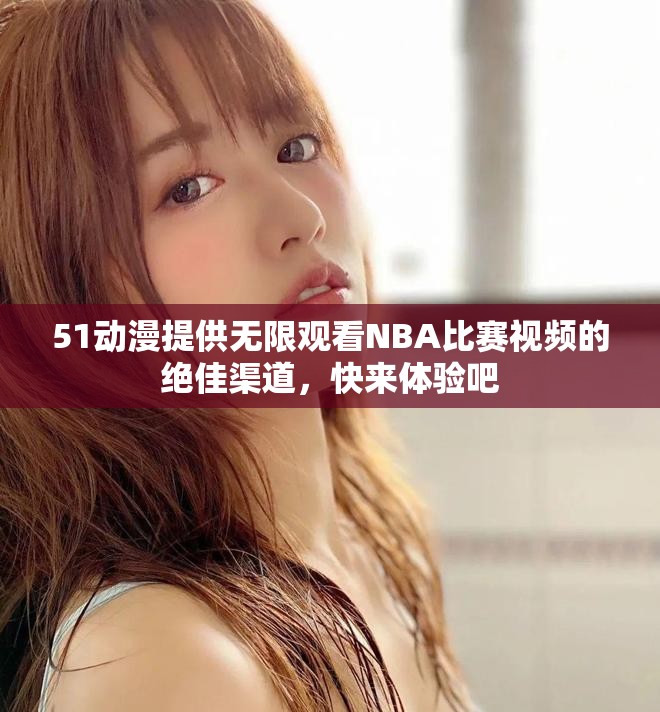 51動漫提供無限觀看NBA比賽視頻的絕佳渠道，快來體驗吧