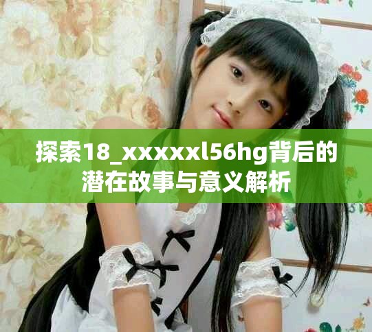 探索18_xxxxxl56hg背后的潛在故事與意義解析
