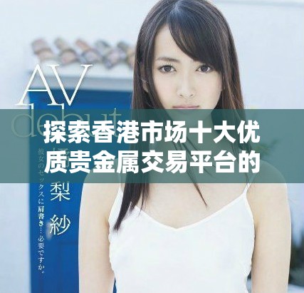 探索香港市場(chǎng)十大優(yōu)質(zhì)貴金屬交易平臺(tái)的全面指南與評(píng)測(cè)