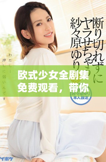 歐式少女全劇集免費觀看，帶你領略青春浪漫故事