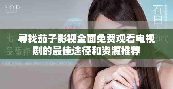 尋找茄子影視全面免費觀看電視劇的最佳途徑和資源推薦