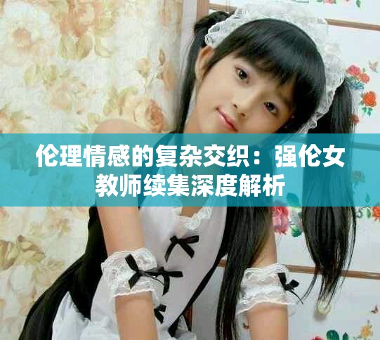 倫理情感的復雜交織：強倫女教師續集深度解析