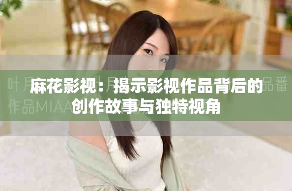 麻花影視：揭示影視作品背后的創作故事與獨特視角