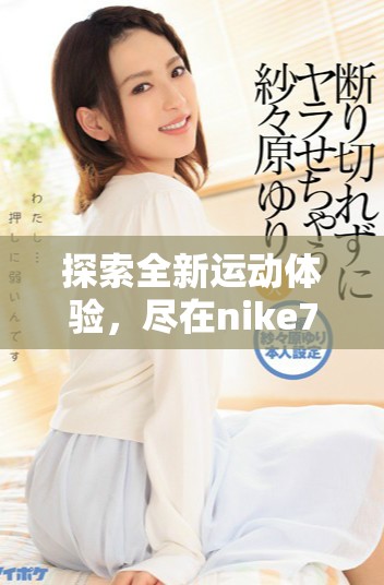 探索全新運動體驗，盡在nike777成品網站的精彩世界