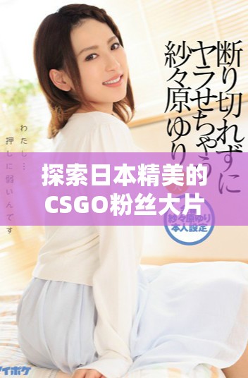 探索日本精美的CSGO粉絲大片與精彩瞬間