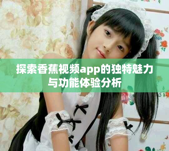 探索香蕉視頻app的獨特魅力與功能體驗分析