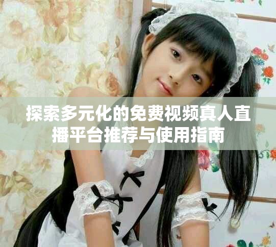探索多元化的免費視頻真人直播平臺推薦與使用指南