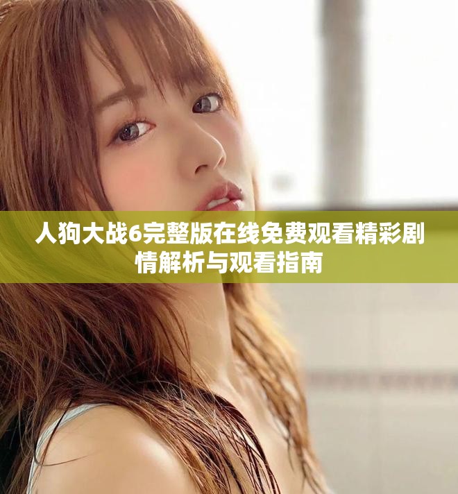 人狗大戰6完整版在線免費觀看精彩劇情解析與觀看指南