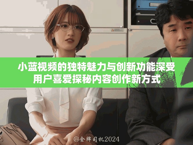 小藍視頻的獨特魅力與創新功能深受用戶喜愛探秘內容創作新方式