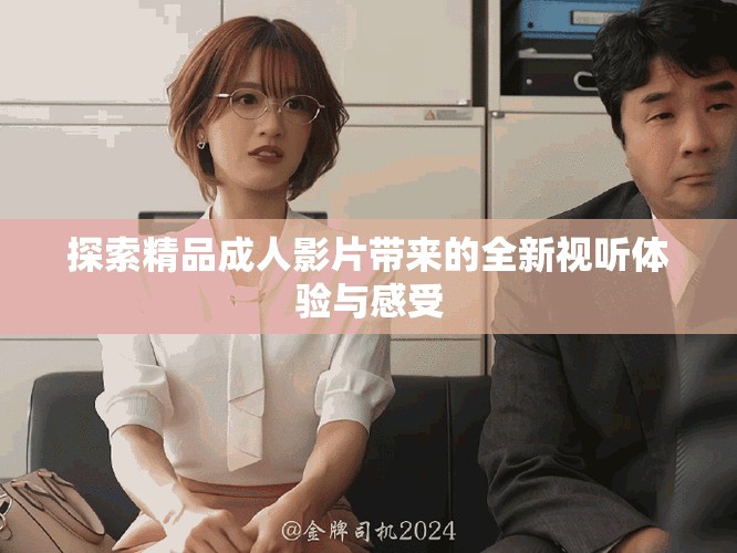 探索精品成人影片帶來的全新視聽體驗與感受