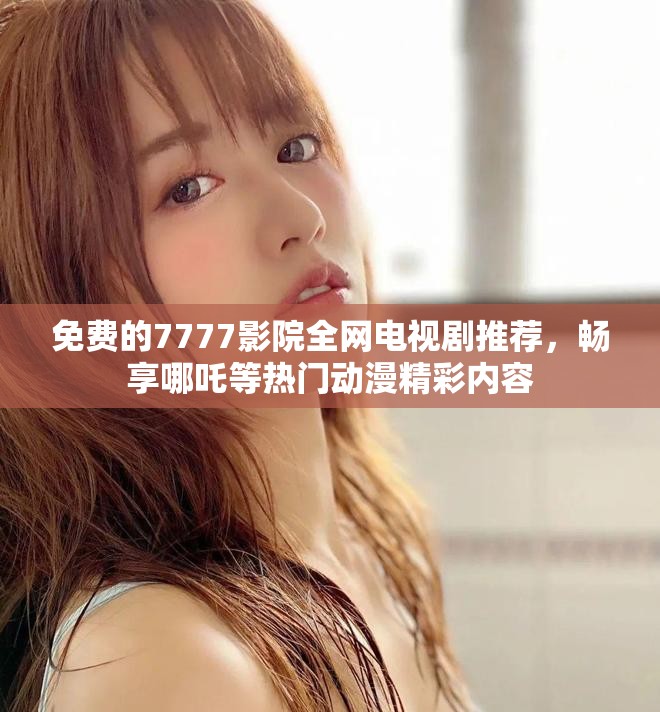 免費的7777影院全網電視劇推薦，暢享哪吒等熱門動漫精彩內容