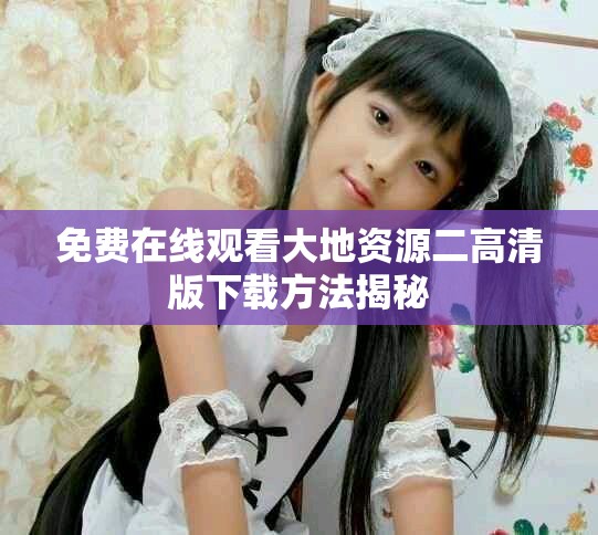 免費在線觀看大地資源二高清版下載方法揭秘