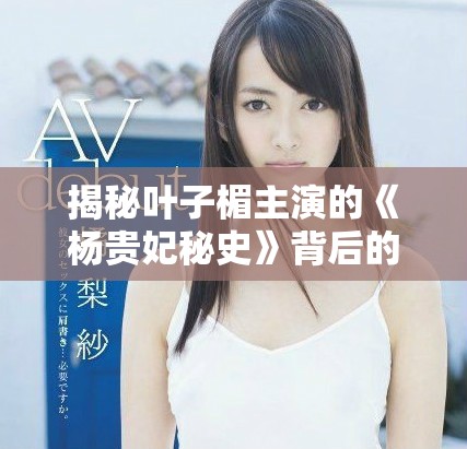 揭秘葉子楣主演的《楊貴妃秘史》背后的精彩與故事