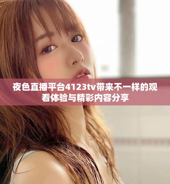 夜色直播平臺4123tv帶來不一樣的觀看體驗與精彩內(nèi)容分享