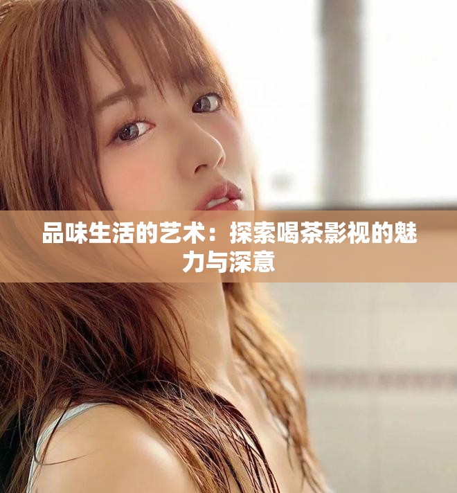 品味生活的藝術：探索喝茶影視的魅力與深意