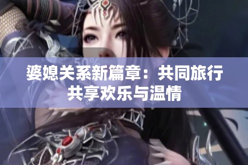 婆媳關系新篇章：共同旅行共享歡樂與溫情