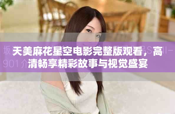 天美麻花星空電影完整版觀看，高清暢享精彩故事與視覺盛宴