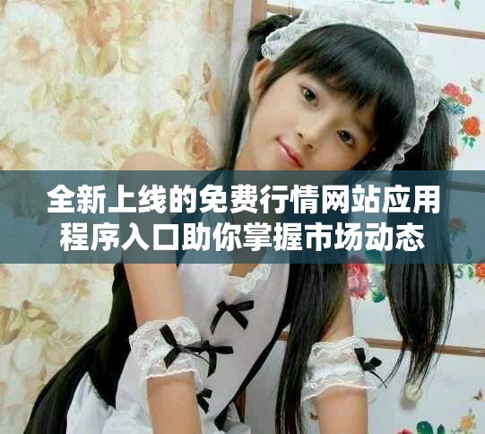 全新上線的免費行情網站應用程序入口助你掌握市場動態