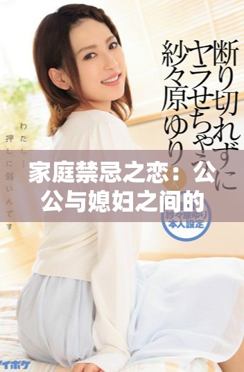 家庭禁忌之戀：公公與媳婦之間的復(fù)雜情感交織與沖突