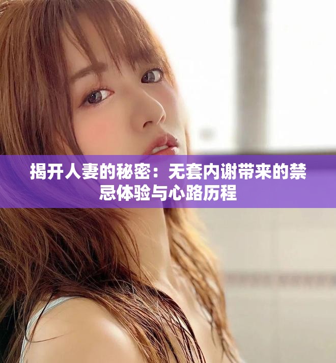 揭開人妻的秘密：無套內(nèi)謝帶來的禁忌體驗與心路歷程