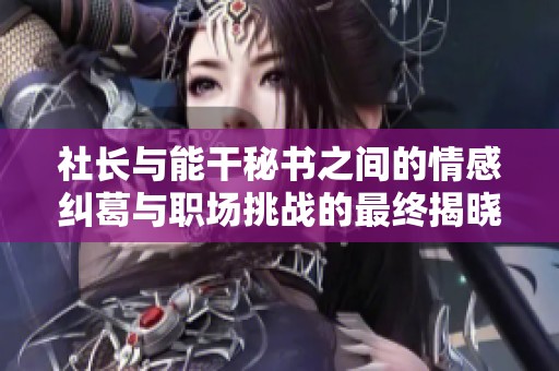 社長與能干秘書之間的情感糾葛與職場挑戰的最終揭曉