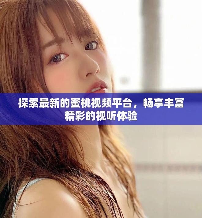探索最新的蜜桃視頻平臺，暢享豐富精彩的視聽體驗