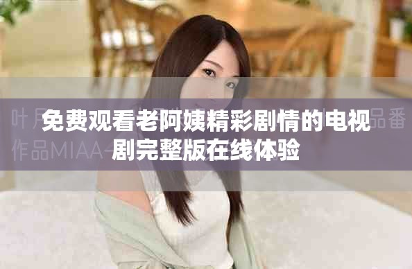 免費(fèi)觀看老阿姨精彩劇情的電視劇完整版在線體驗(yàn)