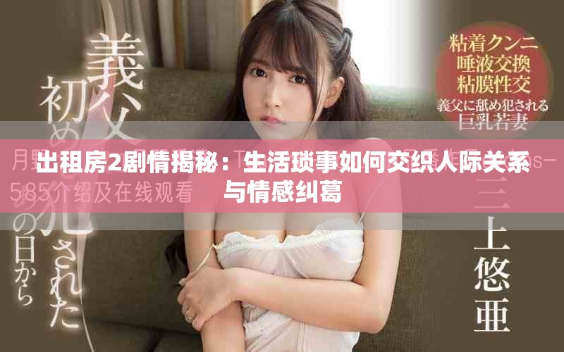 出租房2劇情揭秘：生活瑣事如何交織人際關系與情感糾葛