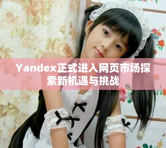 Yandex正式進入網頁市場探索新機遇與挑戰