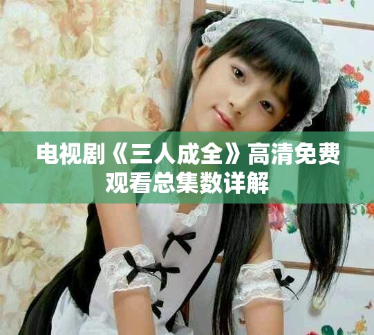 電視劇《三人成全》高清免費觀看總集數詳解