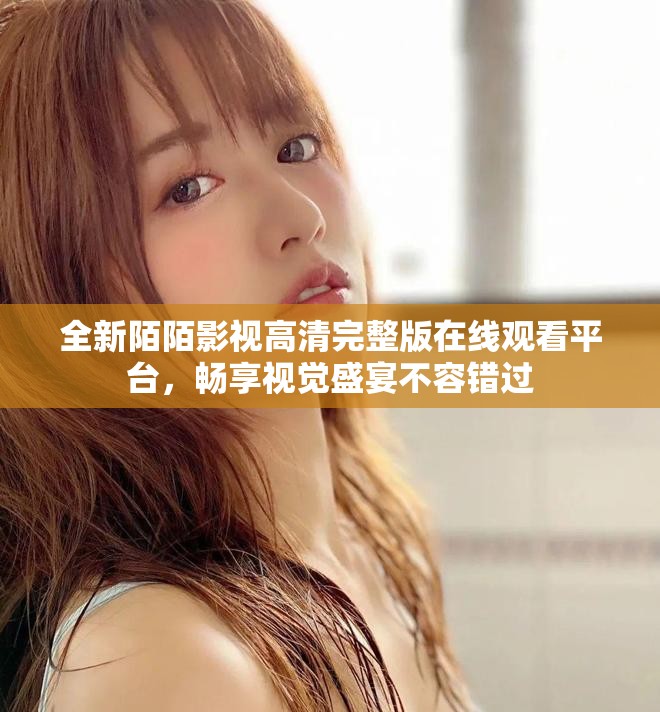 全新陌陌影視高清完整版在線觀看平臺，暢享視覺盛宴不容錯過