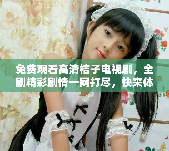 免費觀看高清桔子電視劇，全劇精彩劇情一網(wǎng)打盡，快來體驗吧