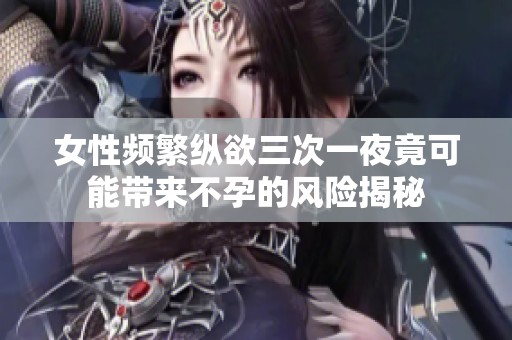 女性頻繁縱欲三次一夜竟可能帶來不孕的風險揭秘