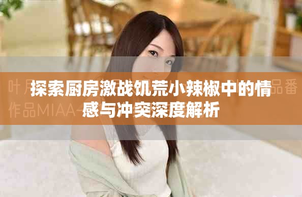 探索廚房激戰(zhàn)饑荒小辣椒中的情感與沖突深度解析
