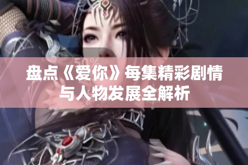 盤點《愛你》每集精彩劇情與人物發展全解析