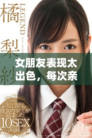 女朋友表現太出色，每次親密接觸都讓我感到深刻的吸引力