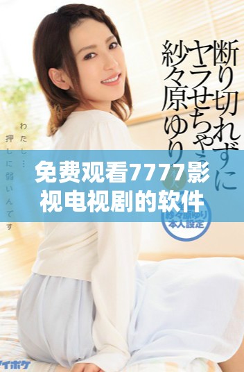 免費觀看7777影視電視劇的軟件下載與使用指南