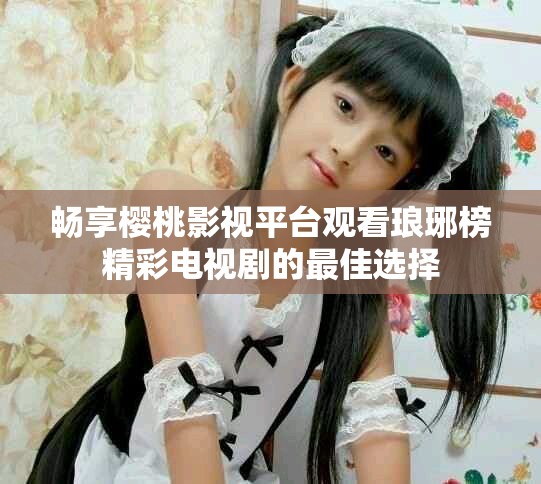 暢享櫻桃影視平臺觀看瑯琊榜精彩電視劇的最佳選擇