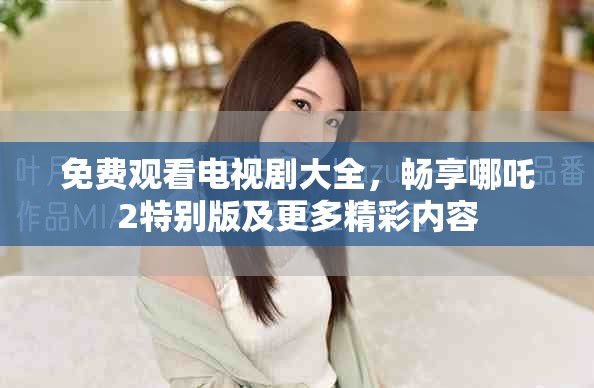 免費觀看電視劇大全，暢享哪吒2特別版及更多精彩內容