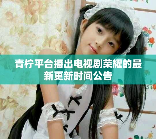 青檸平臺播出電視劇榮耀的最新更新時間公告