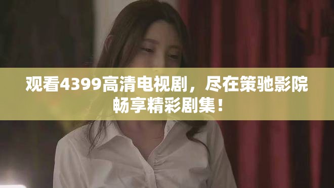 觀看4399高清電視劇，盡在策馳影院暢享精彩劇集！